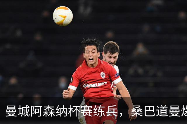 曼城阿森纳杯赛练兵，桑巴道曼爆发彰显豪门厚度