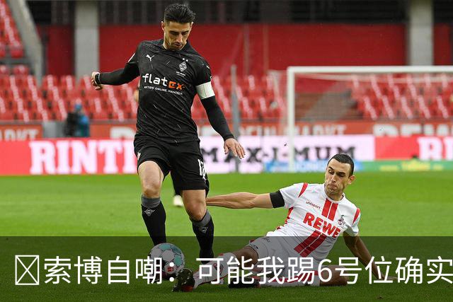 😂索博自嘲：可能我踢6号位确实不是最佳，毕竟对抗10次才赢1次